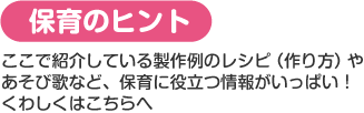 保育のヒント：ここで紹介している製作例のレシピやあそび歌など保育に役立つ情報がいっぱい！詳しくはこちらへ