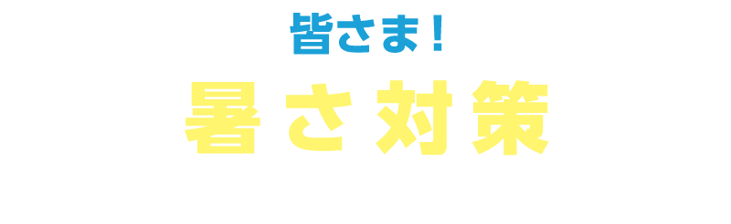 皆さま！暑さ対策の準備はお済みですか？