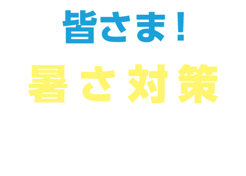 皆さま！暑さ対策の準備はお済みですか？