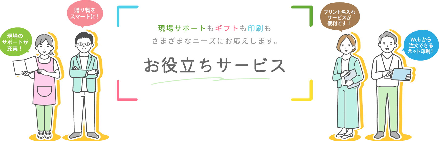 現場サポートもギフトも印刷もさまざまなニーズにお応えします。お役立ちサービス。